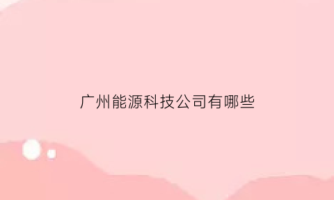 广州能源科技公司有哪些(广州能源公司排名)