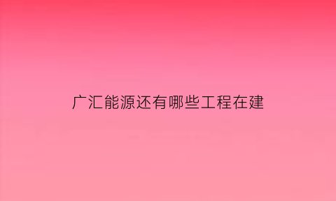 广汇能源还有哪些工程在建