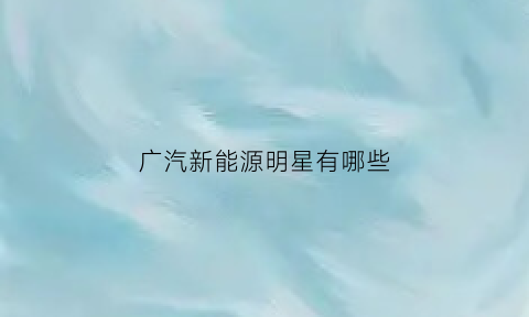 广汽新能源明星有哪些