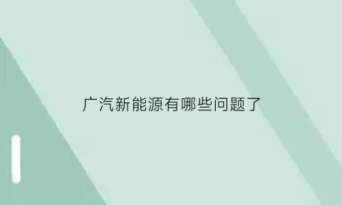 广汽新能源有哪些问题了(广汽新能源质量怎么样)