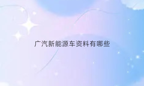 广汽新能源车资料有哪些(广汽新能源是做什么的)