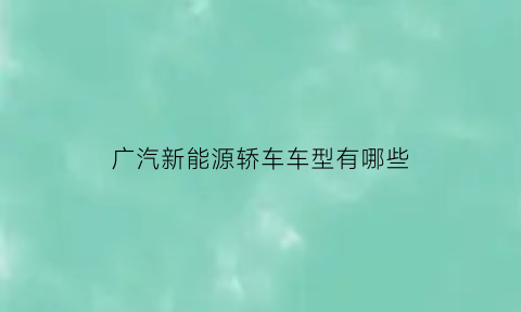 广汽新能源轿车车型有哪些