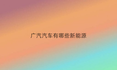 广汽汽车有哪些新能源