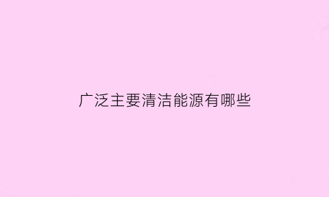 广泛主要清洁能源有哪些