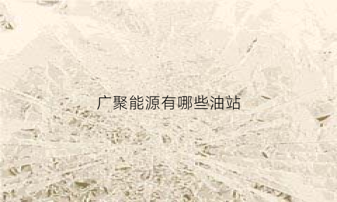 广聚能源有哪些油站(广聚能源做什么的)