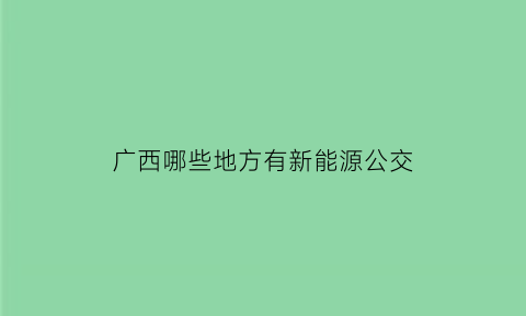 广西哪些地方有新能源公交