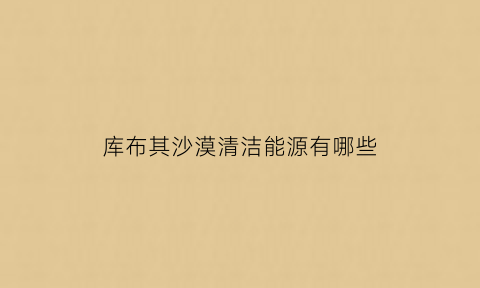库布其沙漠清洁能源有哪些