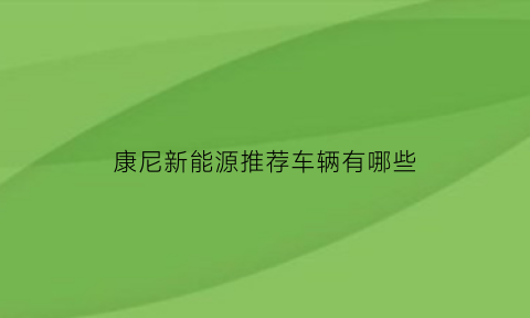 康尼新能源推荐车辆有哪些(康尼新能源汽车零部件怎么样)