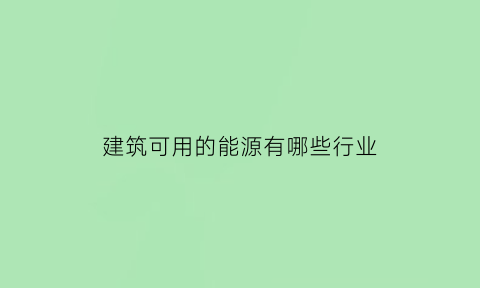 建筑可用的能源有哪些行业(建筑运行过程中的能源消耗有哪些)