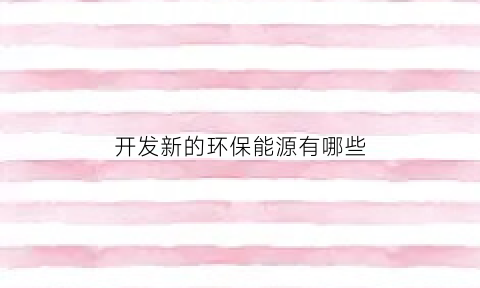 开发新的环保能源有哪些(开发新的能源是最好的方法)