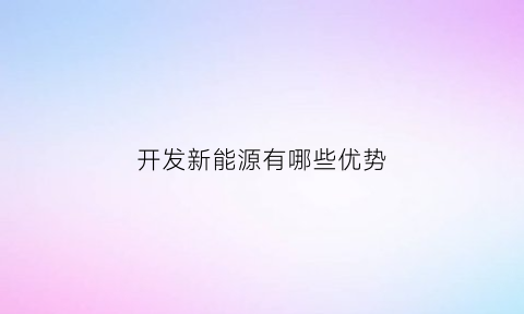 开发新能源有哪些优势(开发新能源有哪些优势呢)