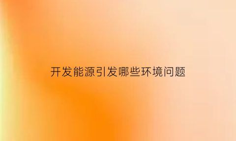 开发能源引发哪些环境问题