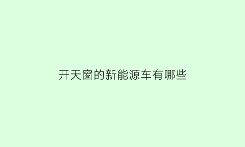 开天窗的新能源车有哪些(开天窗有什么用)