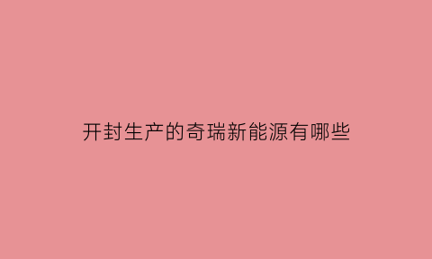 开封生产的奇瑞新能源有哪些(开封生产的奇瑞新能源有哪些品牌)