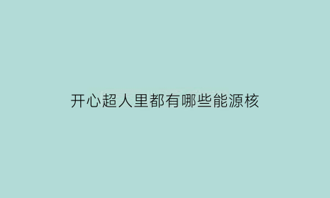 开心超人里都有哪些能源核(开心超人里面都有什么超人)