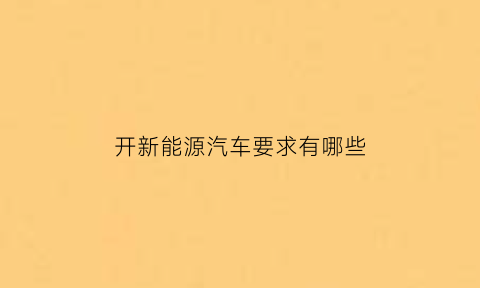 开新能源汽车要求有哪些(开新能源需要注意什么)