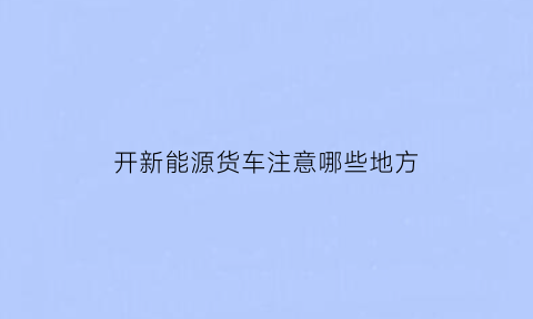 开新能源货车注意哪些地方