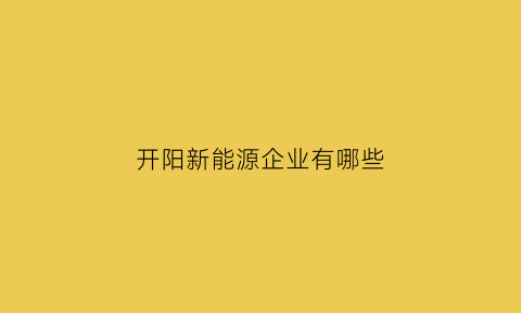 开阳新能源企业有哪些(开阳智能制造产业园怎么样)