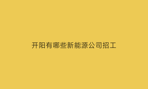 开阳有哪些新能源公司招工