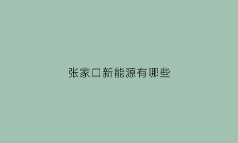 张家口新能源有哪些(张家口新能源示范项目)