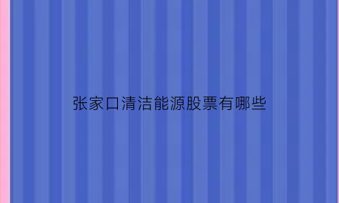 张家口清洁能源股票有哪些(2021张家口洁净型煤招标)