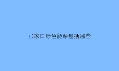 张家口绿色能源包括哪些