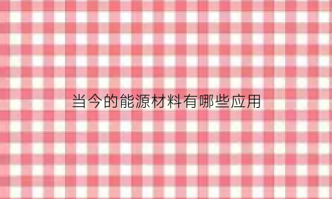 当今的能源材料有哪些应用