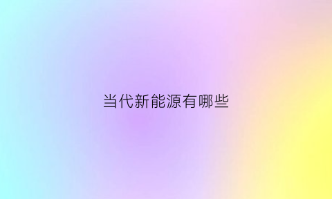 当代新能源有哪些(现代的新能源的种类)