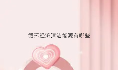 循环经济清洁能源有哪些