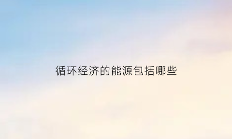 循环经济的能源包括哪些