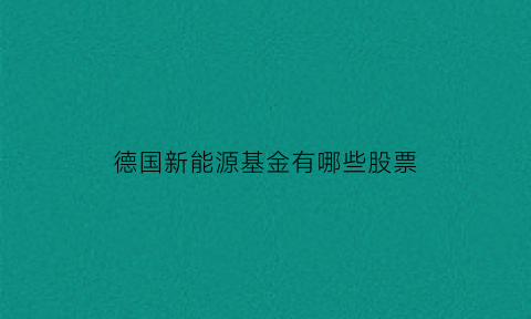 德国新能源基金有哪些股票(德国新能源汽车股票)