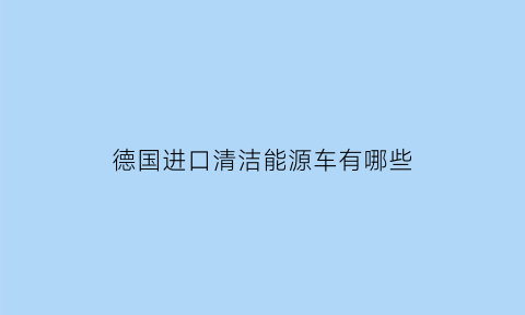 德国进口清洁能源车有哪些(德国清洁公司)