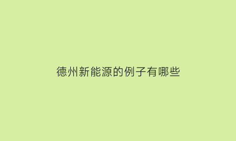 德州新能源的例子有哪些(德州新能源股份有限公司)