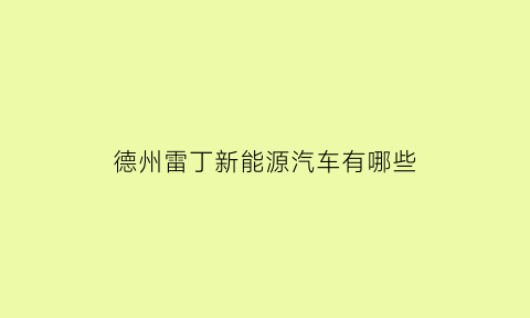 德州雷丁新能源汽车有哪些(山东雷丁新能源汽车有限公司电话)