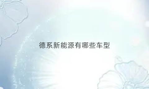 德系新能源有哪些车型(德系汽车有什么优缺点)