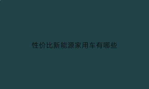 性价比新能源家用车有哪些(性价比的新能源汽车)