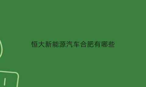 恒大新能源汽车合肥有哪些(恒大汽车合肥)