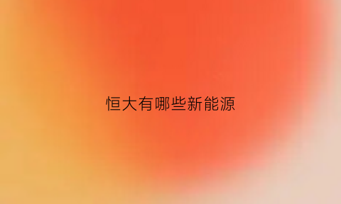 恒大有哪些新能源(恒大生产的新能源汽车是什么牌子)