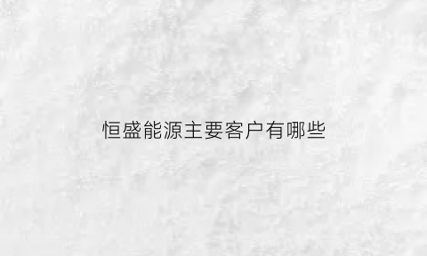 恒盛能源主要客户有哪些