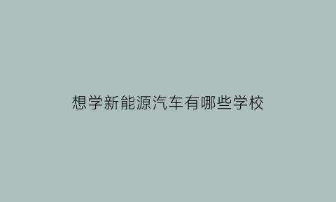 想学新能源汽车有哪些学校