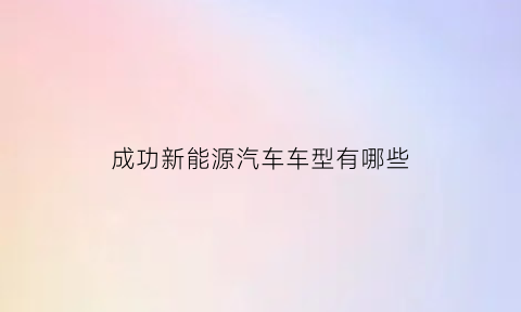 成功新能源汽车车型有哪些