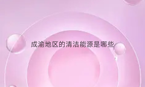 成渝地区的清洁能源是哪些