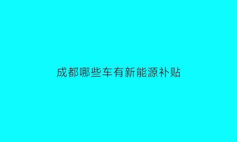 成都哪些车有新能源补贴(成都新能源汽车有哪些优惠政策)