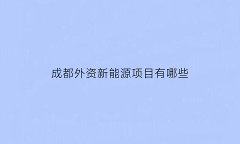 成都外资新能源项目有哪些