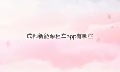 成都新能源租车app有哪些(成都哪里租新能源电动汽车)