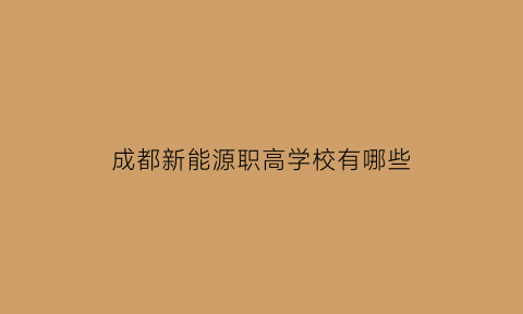 成都新能源职高学校有哪些(成都新能源产业技术研究院)