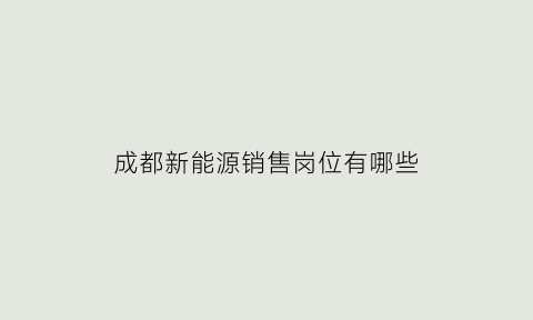 成都新能源销售岗位有哪些(成都新能源汽车有限公司招聘)