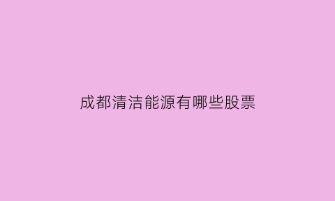 成都清洁能源有哪些股票(清洁能源个股)