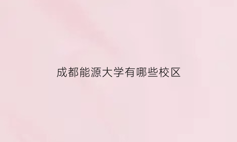 成都能源大学有哪些校区(成都能源大学有哪些校区地址)