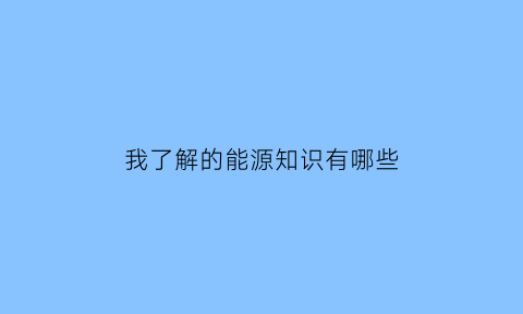 我了解的能源知识有哪些